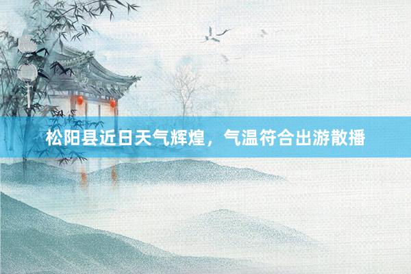 松阳县近日天气辉煌，气温符合出游散播