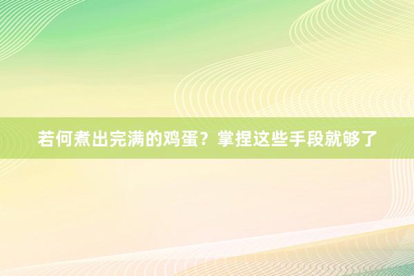 若何煮出完满的鸡蛋？掌捏这些手段就够了