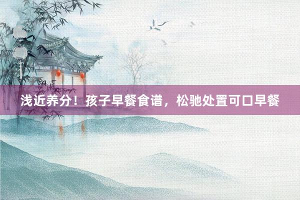 浅近养分！孩子早餐食谱，松驰处置可口早餐