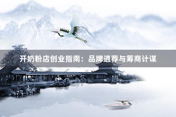 开奶粉店创业指南：品牌遴荐与筹商计谋