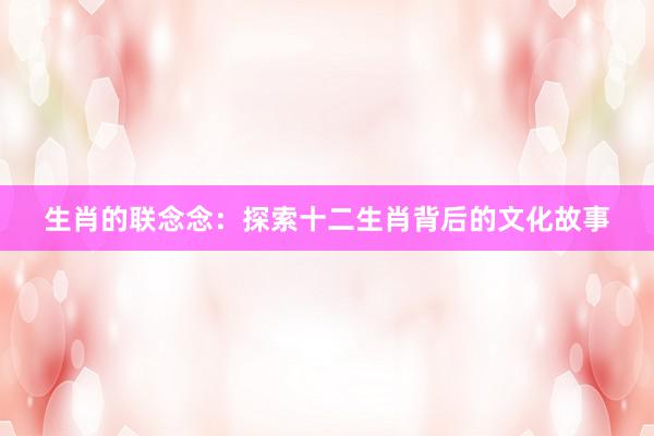 生肖的联念念：探索十二生肖背后的文化故事