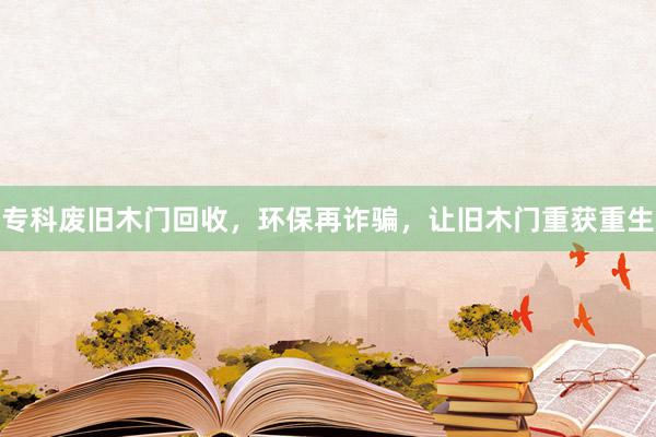 专科废旧木门回收，环保再诈骗，让旧木门重获重生