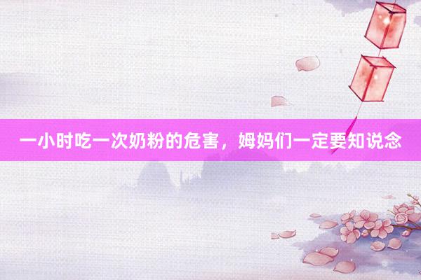 一小时吃一次奶粉的危害，姆妈们一定要知说念