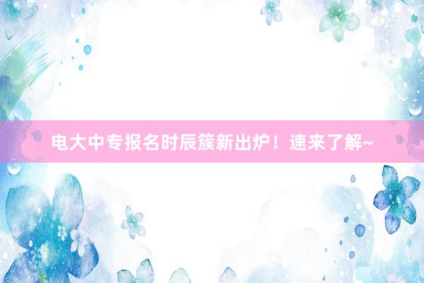 电大中专报名时辰簇新出炉！速来了解~