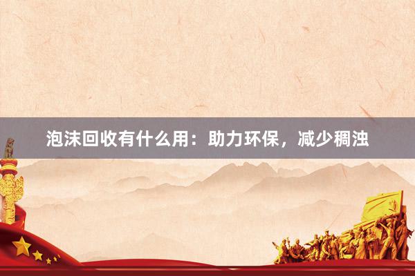 泡沫回收有什么用：助力环保，减少稠浊