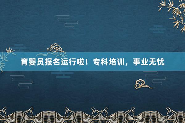 育婴员报名运行啦！专科培训，事业无忧