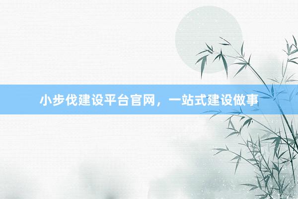 小步伐建设平台官网，一站式建设做事