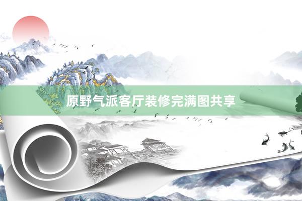 原野气派客厅装修完满图共享