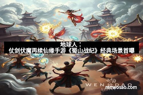 地球人:仗剑伏魔再续仙缘手游《蜀山战纪》经典场景首曝