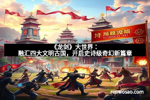 《龙剑》大世界:融汇四大文明古国,开启史诗级奇幻新篇章