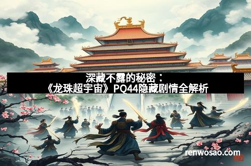 深藏不露的秘密:《龙珠超宇宙》PQ44隐藏剧情全解析